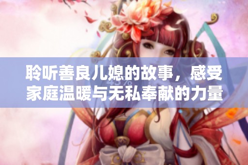 聆聽善良兒媳的故事，感受家庭溫暖與無私奉獻(xiàn)的力量