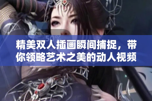 精美雙人插畫瞬間捕捉，帶你領(lǐng)略藝術(shù)之美的動(dòng)人視頻展示
