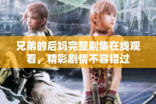 兄弟的后媽完整劇集在線觀看，精彩劇情不容錯過