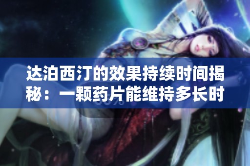 達(dá)泊西汀的效果持續(xù)時(shí)間揭秘：一顆藥片能維持多長(zhǎng)時(shí)間的作用