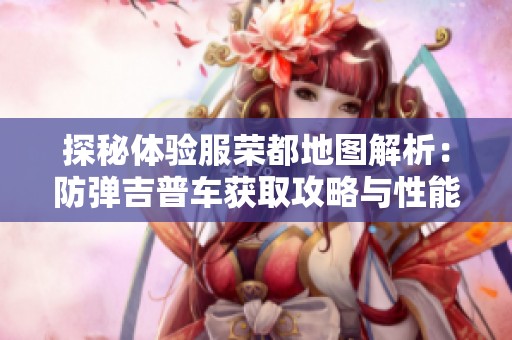 探秘體驗服榮都地圖解析：防彈吉普車獲取攻略與性能評測寶典