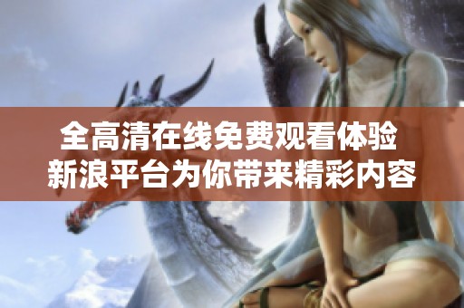全高清在線免費觀看體驗 新浪平臺為你帶來精彩內(nèi)容分享