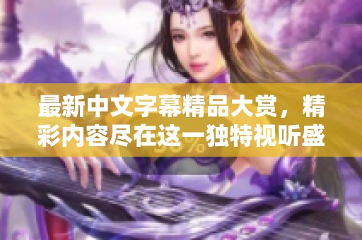 最新中文字幕精品大賞，精彩內(nèi)容盡在這一獨(dú)特視聽盛宴中