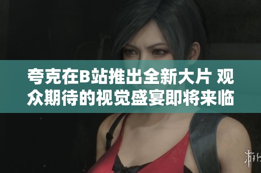 夸克在B站推出全新大片 觀眾期待的視覺盛宴即將來臨