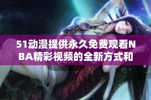 51動漫提供永久免費(fèi)觀看NBA精彩視頻的全新方式和平臺  
