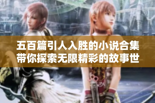 五百篇引人入勝的小說合集帶你探索無限精彩的故事世界