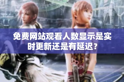 免費網站觀看人數顯示是實時更新還是有延遲？