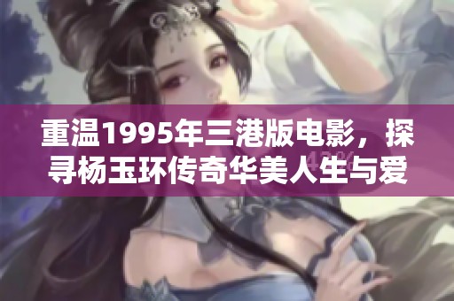 重溫1995年三港版電影，探尋楊玉環(huán)傳奇華美人生與愛(ài)情故事