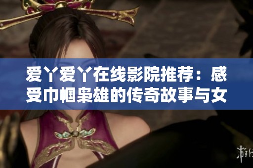 愛丫愛丫在線影院推薦：感受巾幗梟雄的傳奇故事與女性力量的崛起