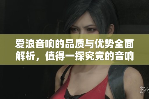 愛(ài)浪音響的品質(zhì)與優(yōu)勢(shì)全面解析，值得一探究竟的音響選擇