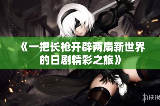 《一把長槍開辟兩扇新世界的日劇精彩之旅》