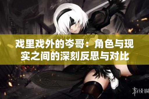 戲里戲外的岑哥：角色與現(xiàn)實(shí)之間的深刻反思與對比