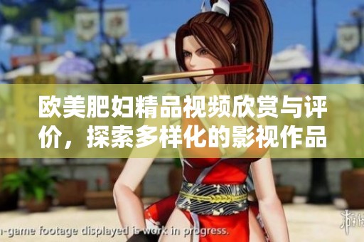 歐美肥婦精品視頻欣賞與評價，探索多樣化的影視作品魅力