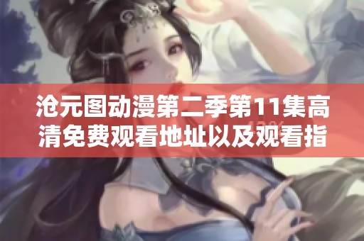 滄元圖動(dòng)漫第二季第11集高清免費(fèi)觀看地址以及觀看指南分享
