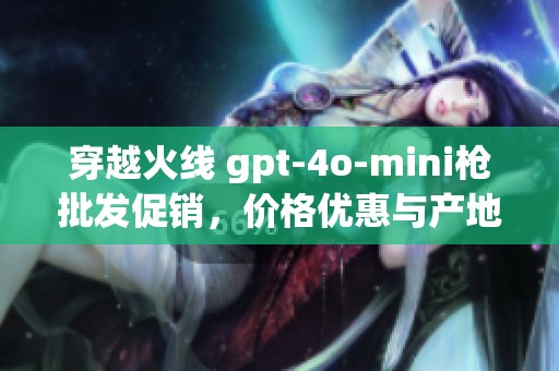 穿越火線 gpt-4o-mini槍批發(fā)促銷，價(jià)格優(yōu)惠與產(chǎn)地揭秘揭秘