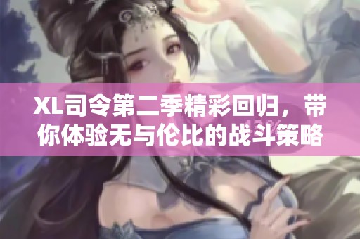 XL司令第二季精彩回歸，帶你體驗(yàn)無與倫比的戰(zhàn)斗策略與團(tuán)隊(duì)合作