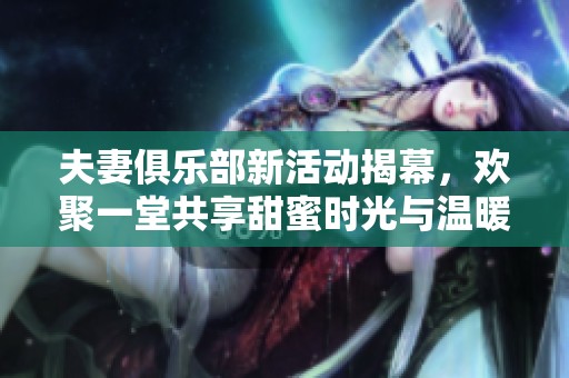 夫妻俱樂部新活動(dòng)揭幕，歡聚一堂共享甜蜜時(shí)光與溫暖情感