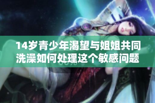 14歲青少年渴望與姐姐共同洗澡如何處理這個敏感問題