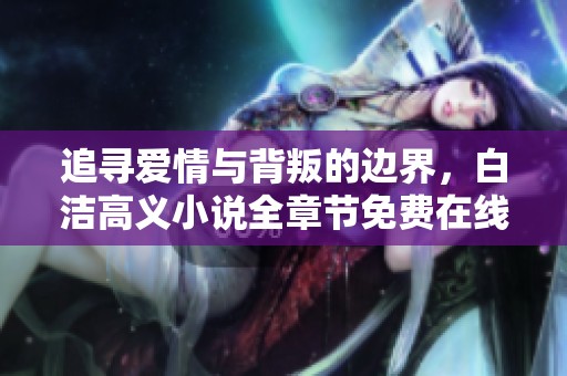 追尋愛情與背叛的邊界，白潔高義小說全章節(jié)免費在線閱讀指南
