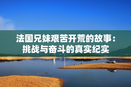 法國兄妹艱苦開荒的故事：挑戰(zhàn)與奮斗的真實紀(jì)實