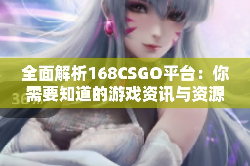 全面解析168CSGO平臺：你需要知道的游戲資訊與資源分享