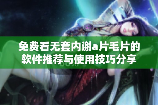 免費(fèi)看無(wú)套內(nèi)謝a片毛片的軟件推薦與使用技巧分享
