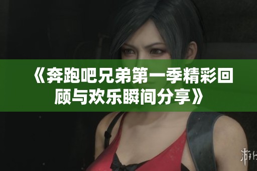 《奔跑吧兄弟第一季精彩回顧與歡樂(lè)瞬間分享》