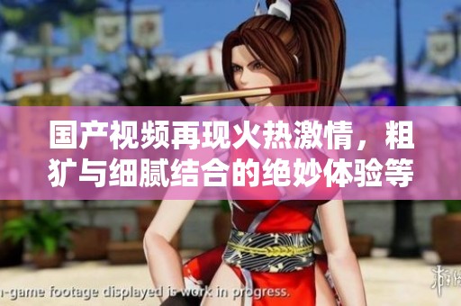 國產(chǎn)視頻再現(xiàn)火熱激情，粗獷與細(xì)膩結(jié)合的絕妙體驗等你來享受