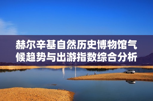 赫爾辛基自然歷史博物館氣候趨勢與出游指數(shù)綜合分析
