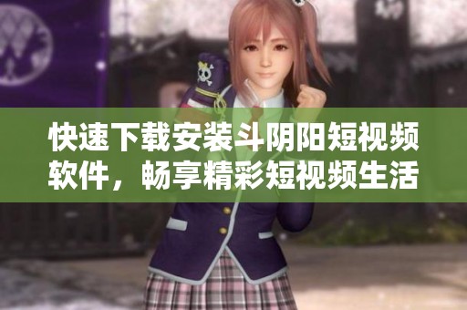 快速下載安裝斗陰陽短視頻軟件，暢享精彩短視頻生活的全新體驗
