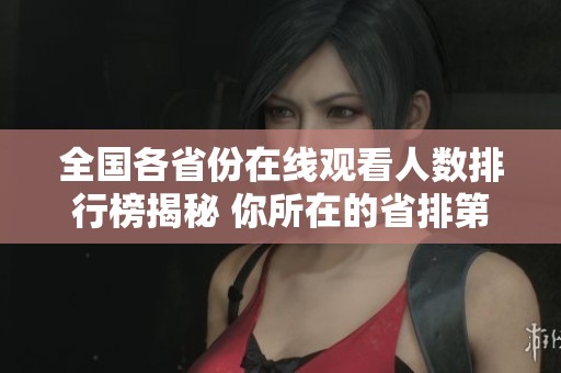 全國各省份在線觀看人數(shù)排行榜揭秘 你所在的省排第幾位