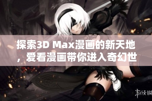 探索3D Max漫畫的新天地，愛(ài)看漫畫帶你進(jìn)入奇幻世界