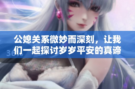 公媳關系微妙而深刻，讓我們一起探討歲歲平安的真諦與享受
