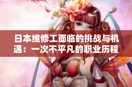 日本維修工面臨的挑戰(zhàn)與機遇：一次不平凡的職業(yè)歷程探尋