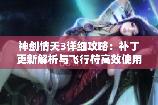 神劍情天3詳細(xì)攻略：補(bǔ)丁更新解析與飛行符高效使用技巧分享