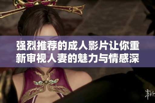 強(qiáng)烈推薦的成人影片讓你重新審視人妻的魅力與情感深度