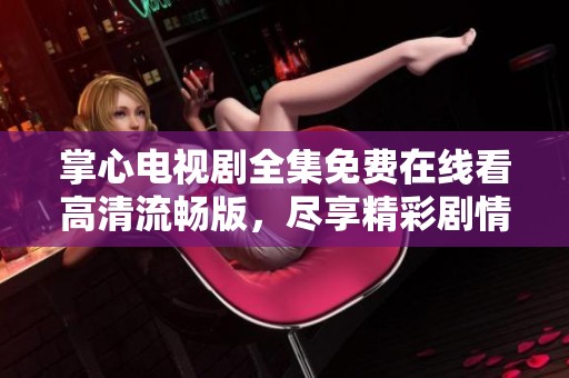 掌心電視劇全集免費(fèi)在線看高清流暢版，盡享精彩劇情與細(xì)膩表演