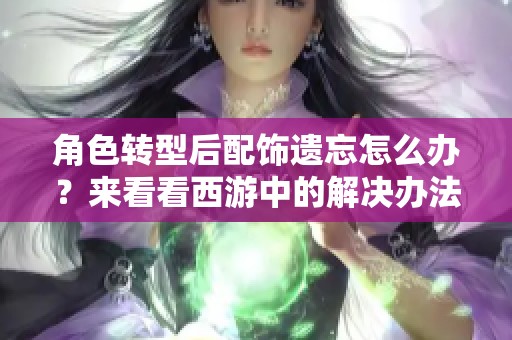 角色轉(zhuǎn)型后配飾遺忘怎么辦？來(lái)看看西游中的解決辦法吧