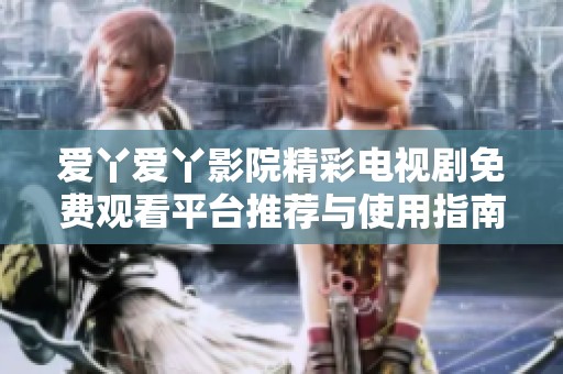 愛丫愛丫影院精彩電視劇免費觀看平臺推薦與使用指南