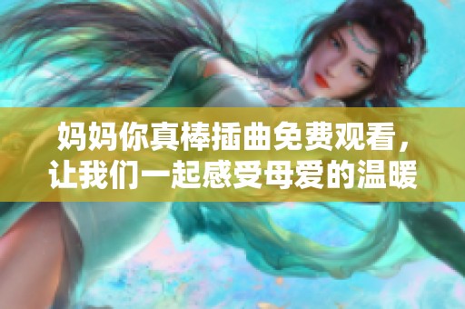媽媽你真棒插曲免費觀看，讓我們一起感受母愛的溫暖與力量