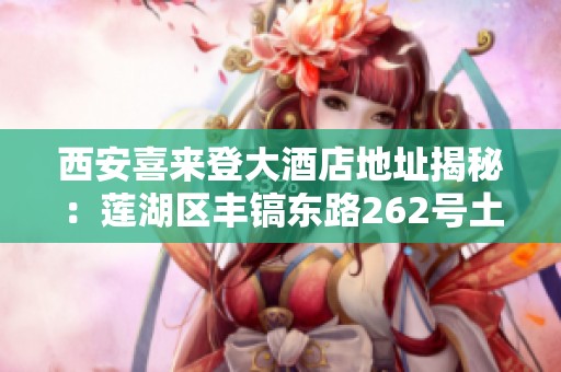 西安喜來登大酒店地址揭秘：蓮湖區(qū)豐鎬東路262號土門地區(qū)探尋之旅