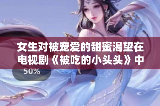 女生對被寵愛的甜蜜渴望在電視劇《被吃的小頭頭》中展現(xiàn)無遺