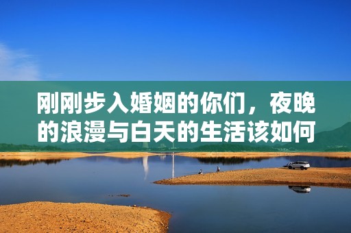 剛剛步入婚姻的你們，夜晚的浪漫與白天的生活該如何平衡呢