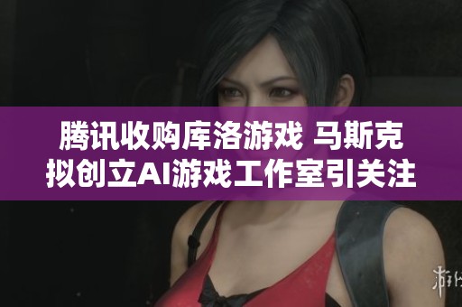 騰訊收購庫洛游戲 馬斯克擬創(chuàng)立AI游戲工作室引關注