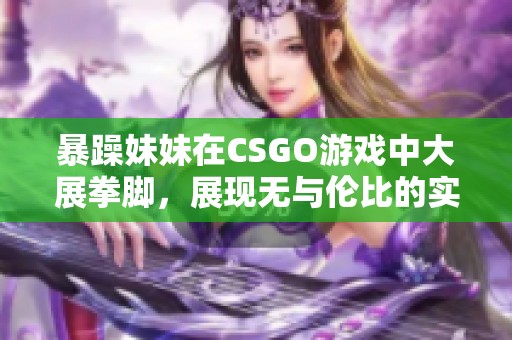 暴躁妹妹在CSGO游戲中大展拳腳，展現(xiàn)無(wú)與倫比的實(shí)力與技巧