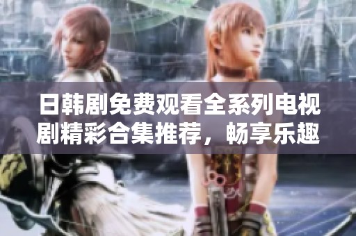日韓劇免費(fèi)觀看全系列電視劇精彩合集推薦，暢享樂趣不停歇