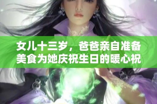女兒十三歲，爸爸親自準備美食為她慶祝生日的暖心祝福語