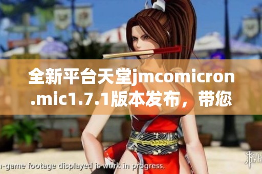 全新平臺天堂jmcomicron.mic1.7.1版本發(fā)布，帶您體驗無限可能