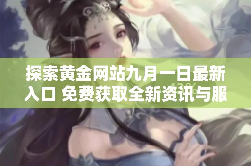 探索黃金網(wǎng)站九月一日最新入口 免費獲取全新資訊與服務(wù)推薦