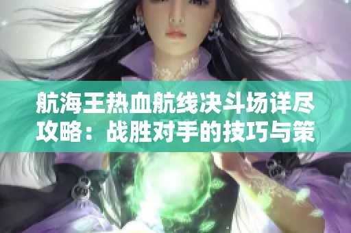 航海王熱血航線決斗場詳盡攻略：戰(zhàn)勝對手的技巧與策略解析